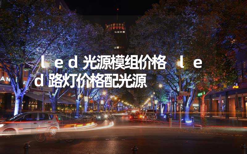 led光源模组价格 led路灯价格配光源